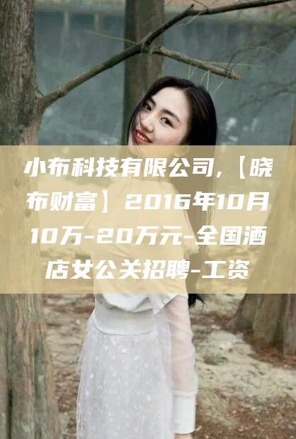 钦州小布科技有限公司,【晓布财富】2016年10月10万-20万元-全国酒店女公关招聘-工资