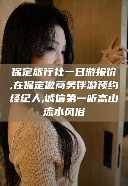 钦州保定旅行社一日游报价,在保定做商务伴游预约经纪人,诚信第一听高山流水风俗