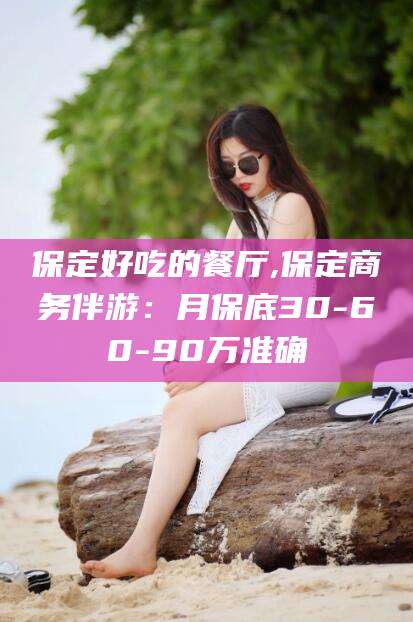 钦州保定好吃的餐厅,保定商务伴游：月保底30-60-90万准确