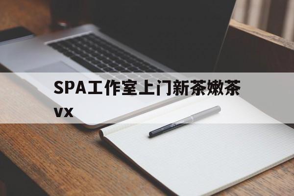 钦州广州哪里可以找约茶新茶的品茶地最新资讯（谁能告诉我哪里有钦州SPA工作室上门新茶嫩茶vx？）