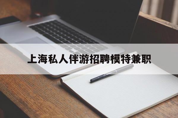 钦州关于上海私人伴游招聘模特兼职的信息
