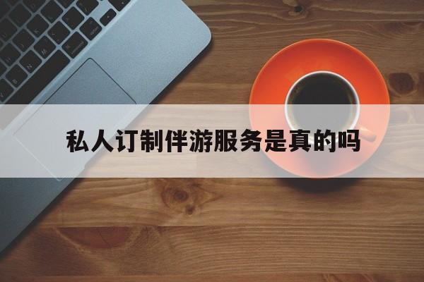 私人订制伴游服务是真的吗吗最新资讯（谁能告诉我哪里有钦州私人订制伴游服务是真的吗？）