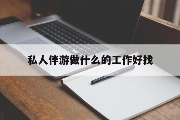 钦州包含私人伴游做什么的工作好找的词条